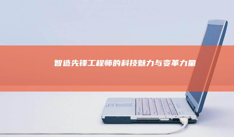 智造先锋：工程师的科技魅力与变革力量