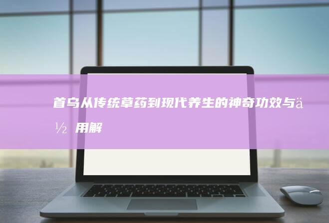 首乌：从传统草药到现代养生的神奇功效与作用解析