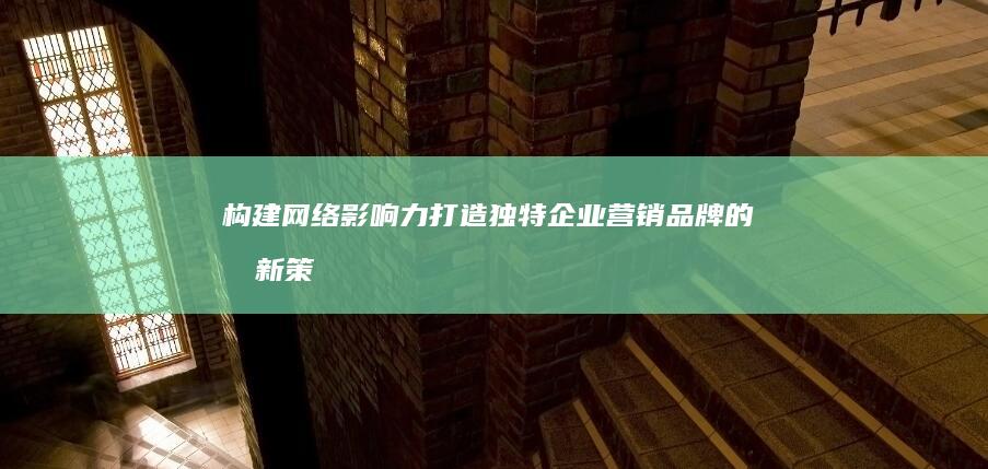 构建网络影响力：打造独特企业营销品牌的创新策略