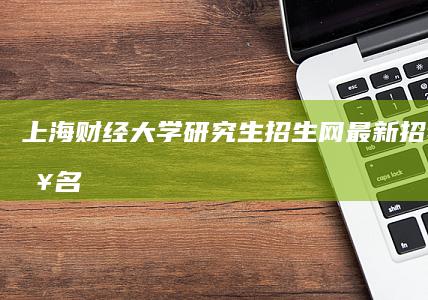 上海财经大学研究生招生网：最新招考信息、报名指南及录取查询全攻略